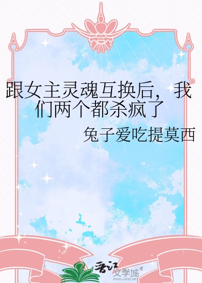 跟女主灵魂互换后，我们两个都杀疯了